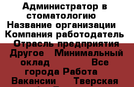 Администратор в стоматологию › Название организации ­ Компания-работодатель › Отрасль предприятия ­ Другое › Минимальный оклад ­ 25 000 - Все города Работа » Вакансии   . Тверская обл.,Торжок г.